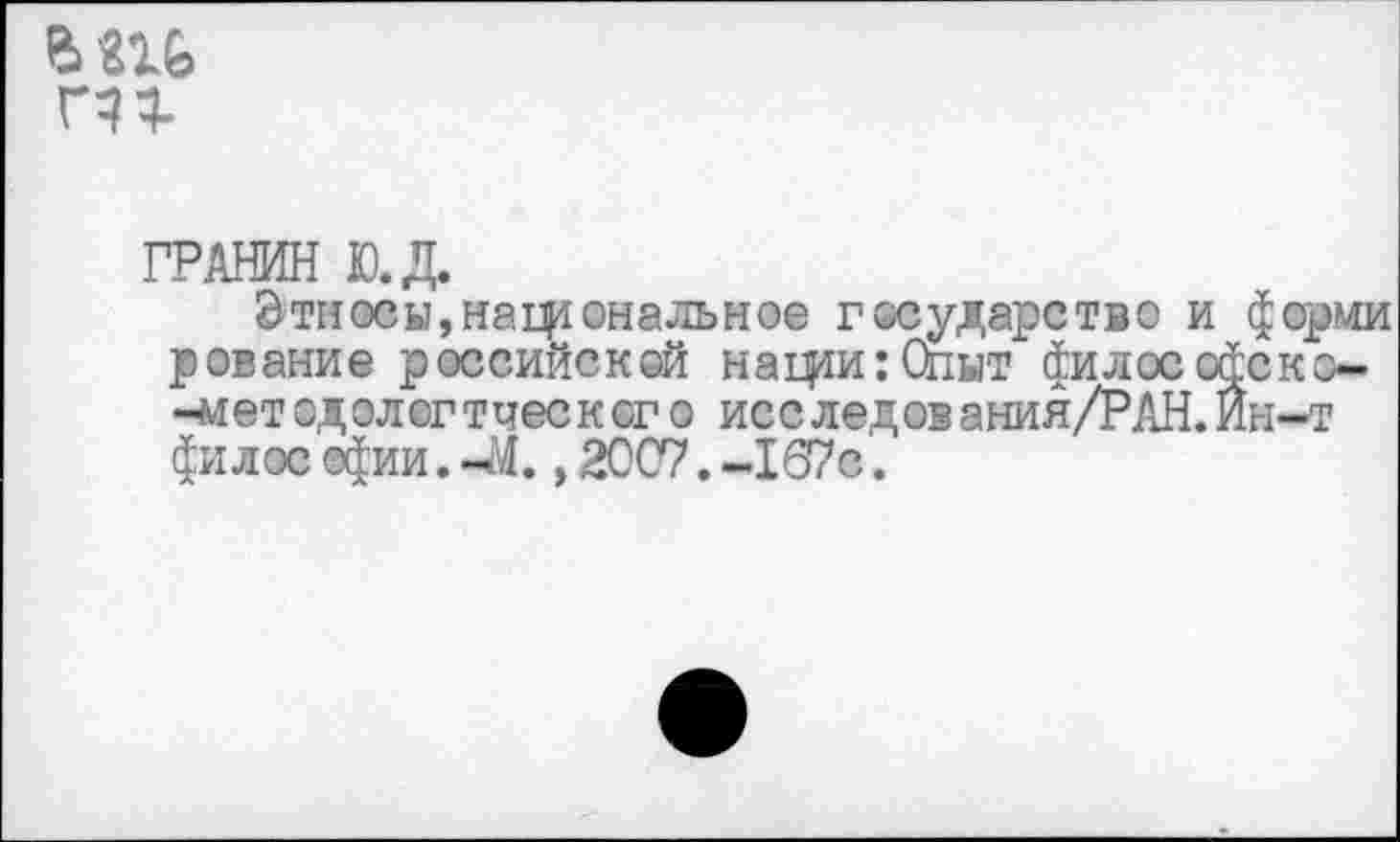 ﻿
ГРАНИН Ю.Д.
Этносы,нафопальное государство и форми рование российской напри:Опыт философско--методологтческого исследования/РАН.Ин-т филос офии. -М., 2007. -167с.